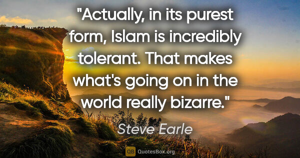 Steve Earle quote: "Actually, in its purest form, Islam is incredibly tolerant...."