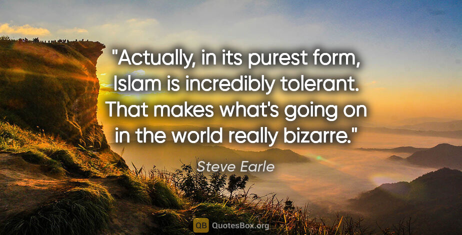 Steve Earle quote: "Actually, in its purest form, Islam is incredibly tolerant...."