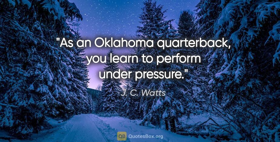 J. C. Watts quote: "As an Oklahoma quarterback, you learn to perform under pressure."