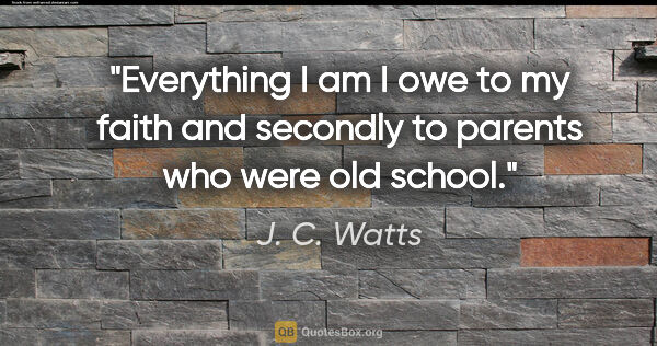 J. C. Watts quote: "Everything I am I owe to my faith and secondly to parents who..."