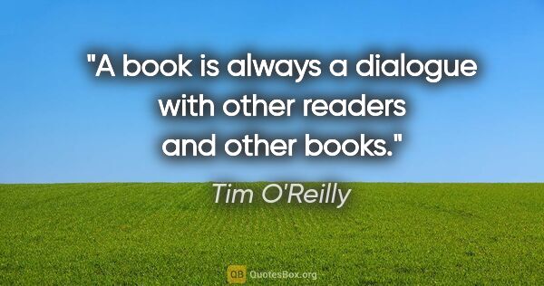 Tim O'Reilly quote: "A book is always a dialogue with other readers and other books."