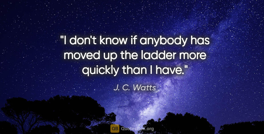 J. C. Watts quote: "I don't know if anybody has moved up the ladder more quickly..."