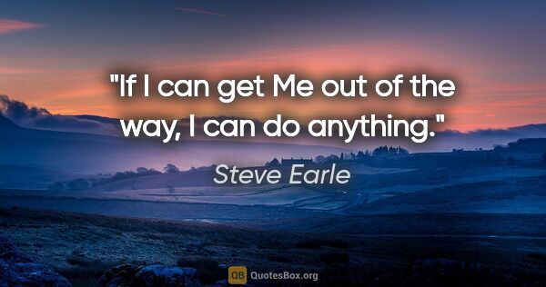 Steve Earle quote: "If I can get Me out of the way, I can do anything."