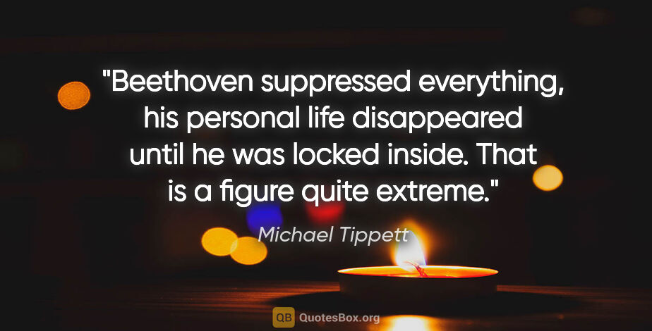 Michael Tippett quote: "Beethoven suppressed everything, his personal life disappeared..."
