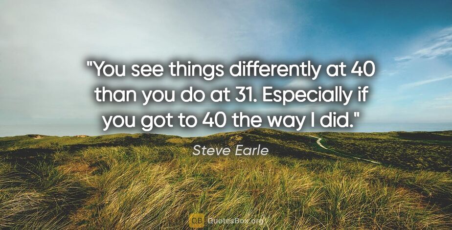 Steve Earle quote: "You see things differently at 40 than you do at 31. Especially..."