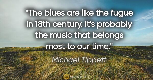 Michael Tippett quote: "The blues are like the fugue in 18th century. It's probably..."