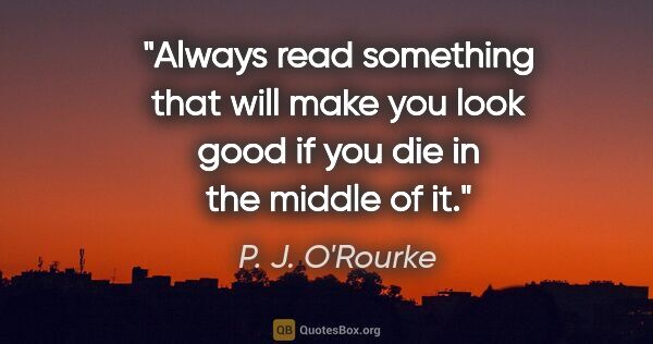 P. J. O'Rourke quote: "Always read something that will make you look good if you die..."