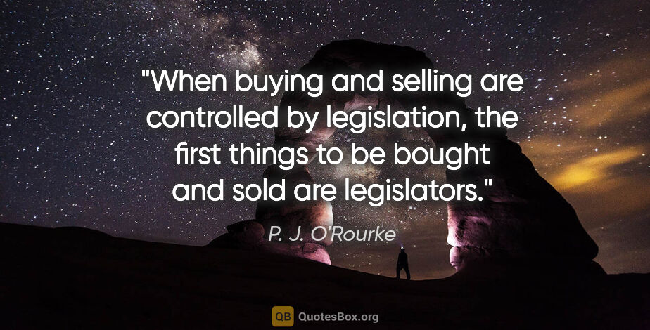 P. J. O'Rourke quote: "When buying and selling are controlled by legislation, the..."