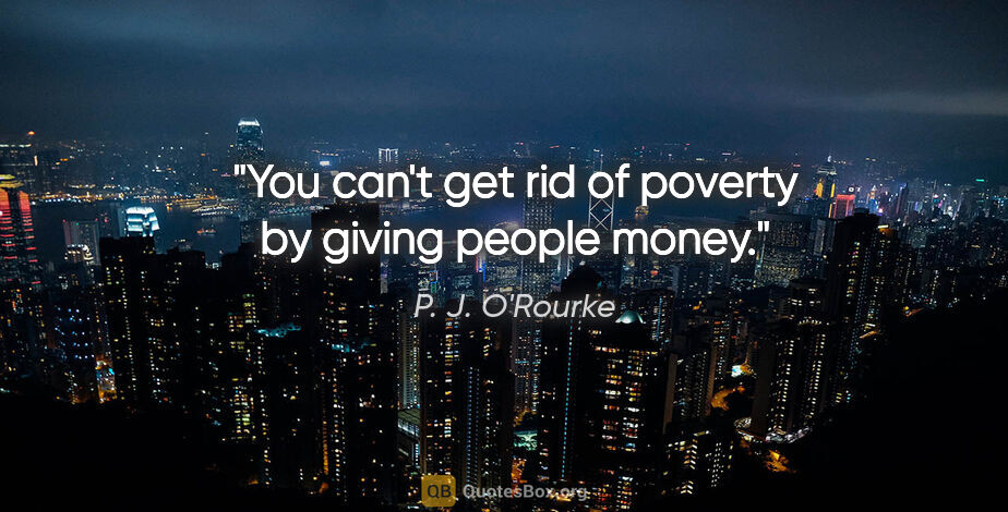 P. J. O'Rourke quote: "You can't get rid of poverty by giving people money."