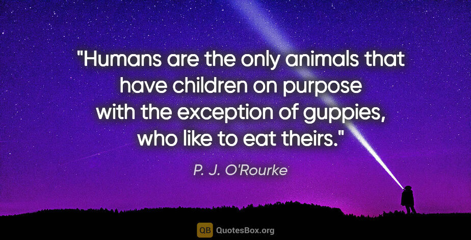 P. J. O'Rourke quote: "Humans are the only animals that have children on purpose with..."