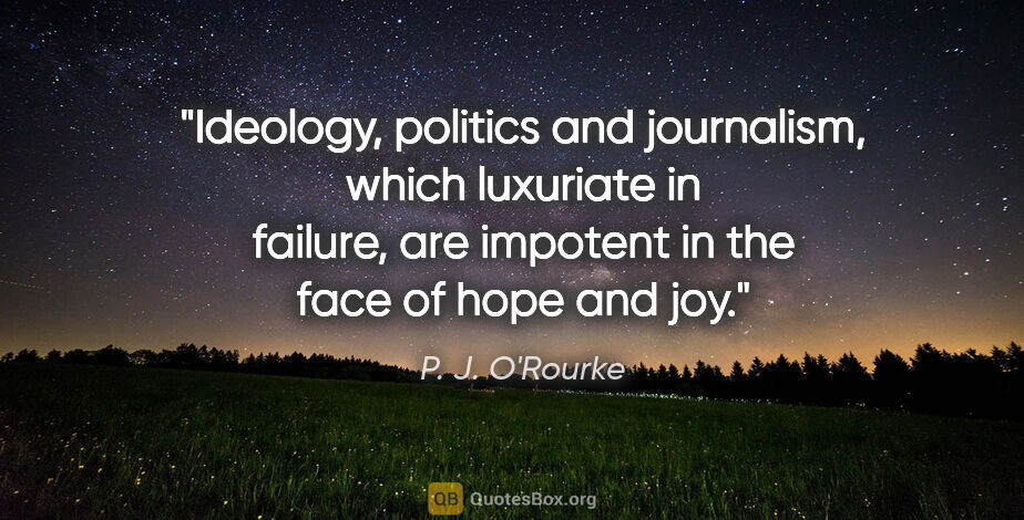 P. J. O'Rourke quote: "Ideology, politics and journalism, which luxuriate in failure,..."