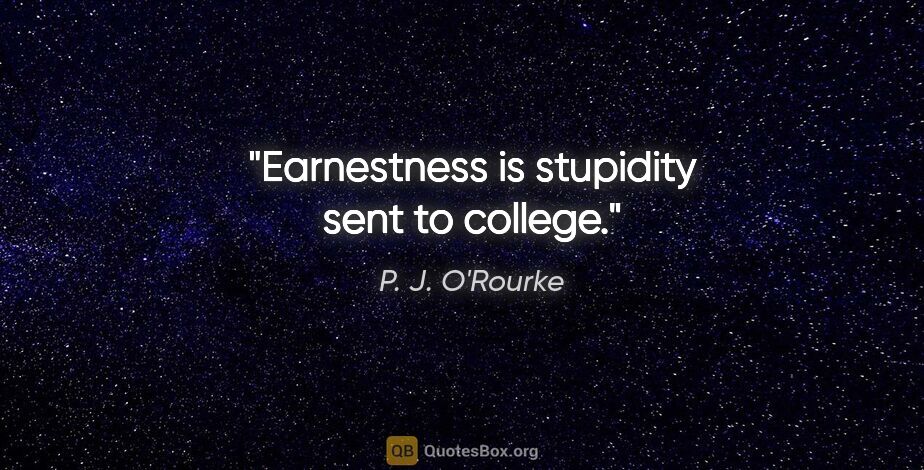 P. J. O'Rourke quote: "Earnestness is stupidity sent to college."