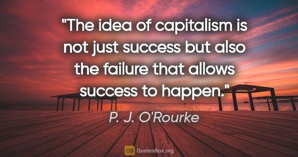 P. J. O'Rourke quote: "The idea of capitalism is not just success but also the..."