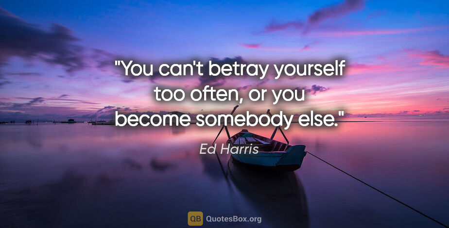 Ed Harris quote: "You can't betray yourself too often, or you become somebody else."