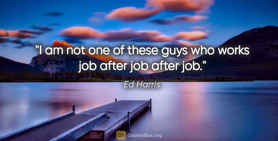 Ed Harris quote: "I am not one of these guys who works job after job after job."