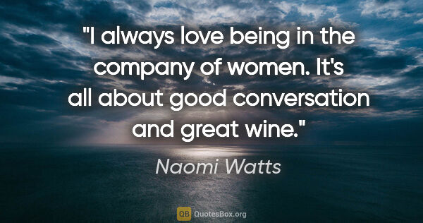 Naomi Watts quote: "I always love being in the company of women. It's all about..."