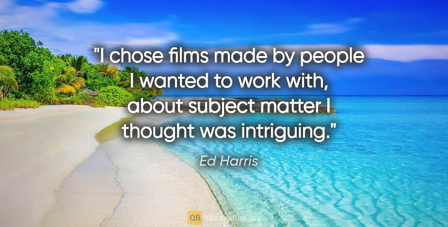Ed Harris quote: "I chose films made by people I wanted to work with, about..."