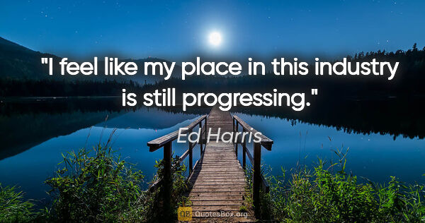 Ed Harris quote: "I feel like my place in this industry is still progressing."