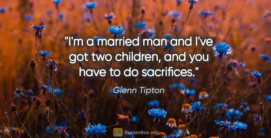 Glenn Tipton quote: "I'm a married man and I've got two children, and you have to..."