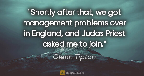 Glenn Tipton quote: "Shortly after that, we got management problems over in..."