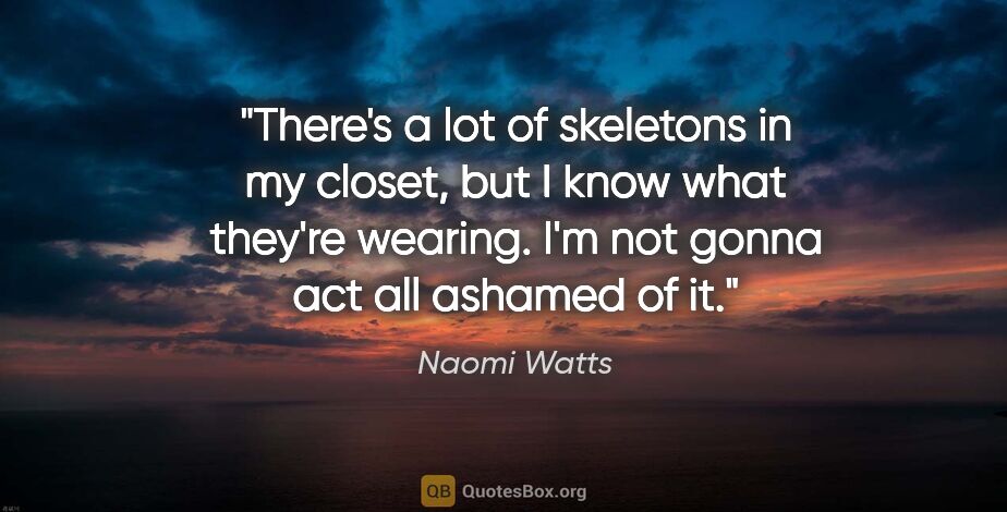 Naomi Watts quote: "There's a lot of skeletons in my closet, but I know what..."