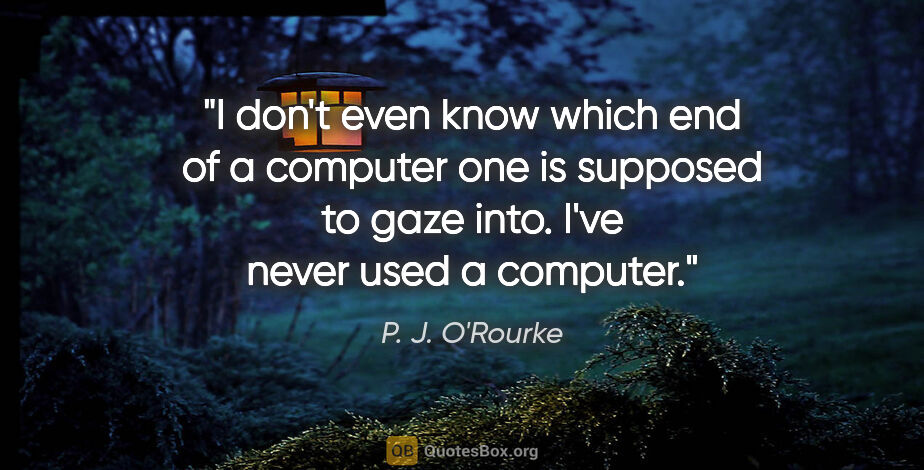 P. J. O'Rourke quote: "I don't even know which end of a computer one is supposed to..."