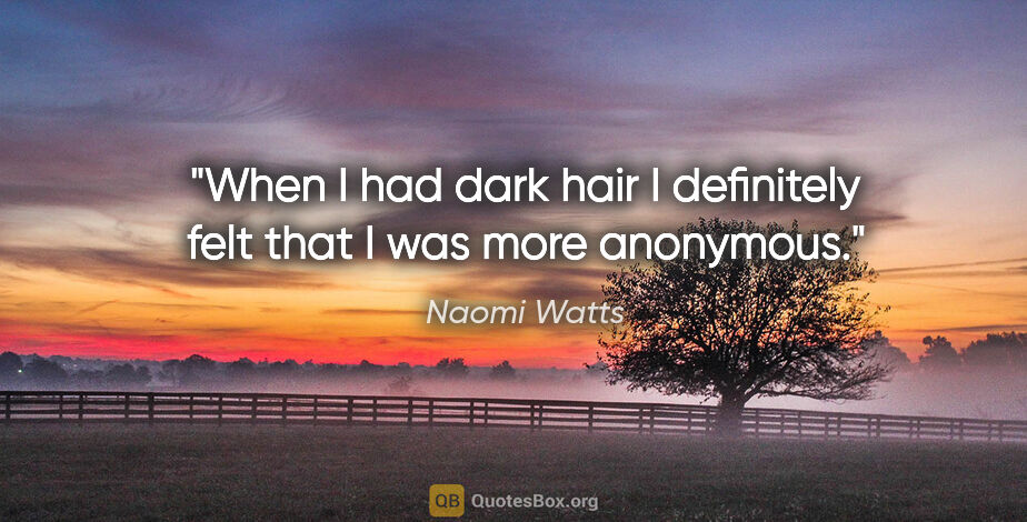Naomi Watts quote: "When I had dark hair I definitely felt that I was more anonymous."
