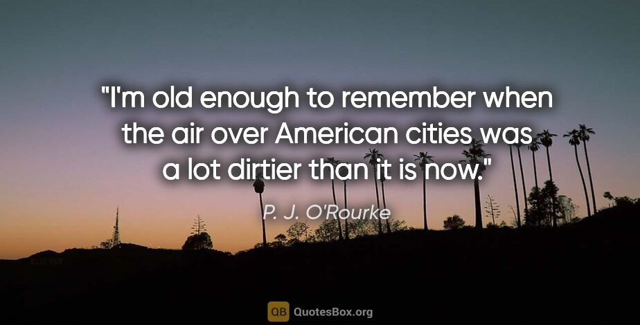 P. J. O'Rourke quote: "I'm old enough to remember when the air over American cities..."