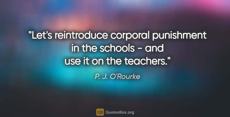 P. J. O'Rourke quote: "Let's reintroduce corporal punishment in the schools - and use..."