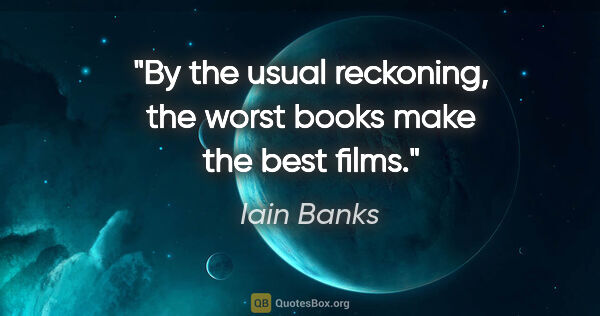 Iain Banks quote: "By the usual reckoning, the worst books make the best films."