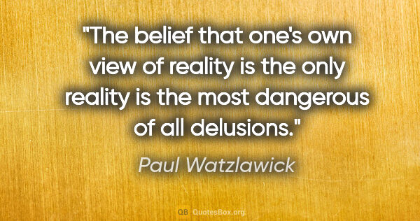 Paul Watzlawick quote: "The belief that one's own view of reality is the only reality..."
