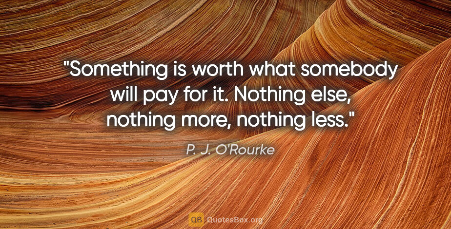 P. J. O'Rourke quote: "Something is worth what somebody will pay for it. Nothing..."