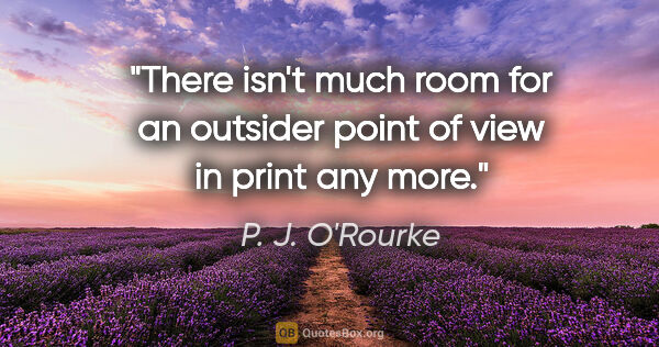 P. J. O'Rourke quote: "There isn't much room for an outsider point of view in print..."