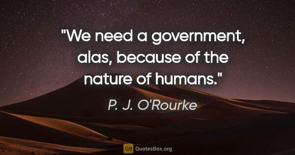 P. J. O'Rourke quote: "We need a government, alas, because of the nature of humans."