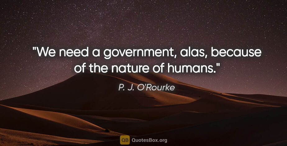 P. J. O'Rourke quote: "We need a government, alas, because of the nature of humans."