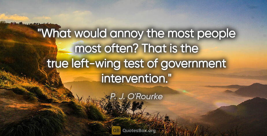 P. J. O'Rourke quote: "What would annoy the most people most often? That is the true..."