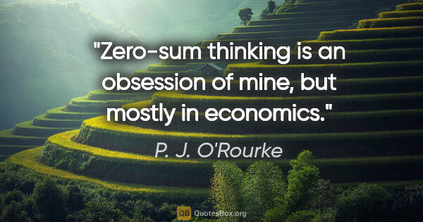 P. J. O'Rourke quote: "Zero-sum thinking is an obsession of mine, but mostly in..."