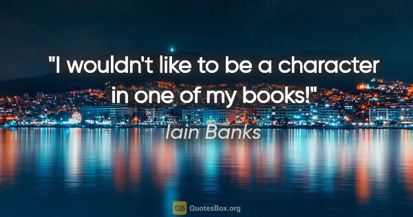 Iain Banks quote: "I wouldn't like to be a character in one of my books!"