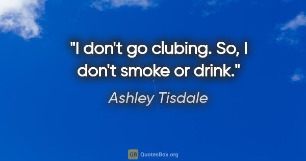 Ashley Tisdale quote: "I don't go clubing. So, I don't smoke or drink."