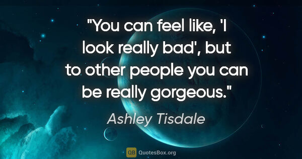 Ashley Tisdale quote: "You can feel like, 'I look really bad', but to other people..."