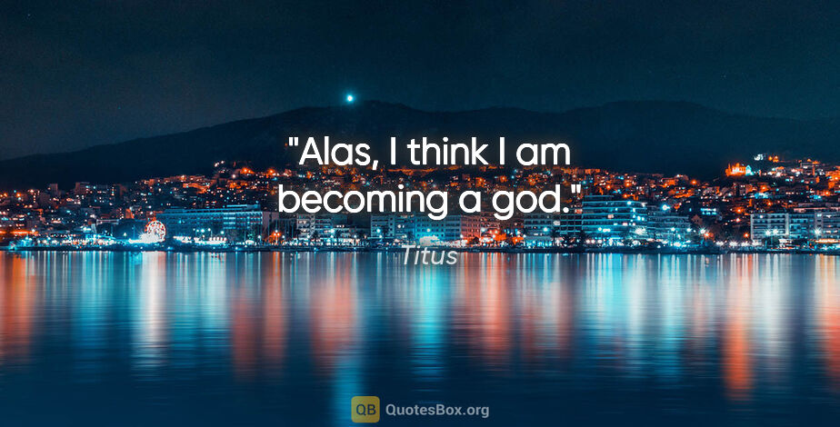 Titus quote: "Alas, I think I am becoming a god."