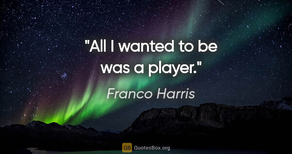 Franco Harris quote: "All I wanted to be was a player."