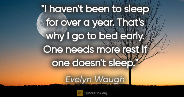 Evelyn Waugh quote: "I haven't been to sleep for over a year. That's why I go to..."