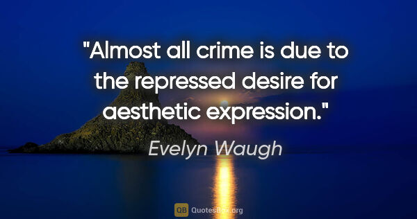 Evelyn Waugh quote: "Almost all crime is due to the repressed desire for aesthetic..."