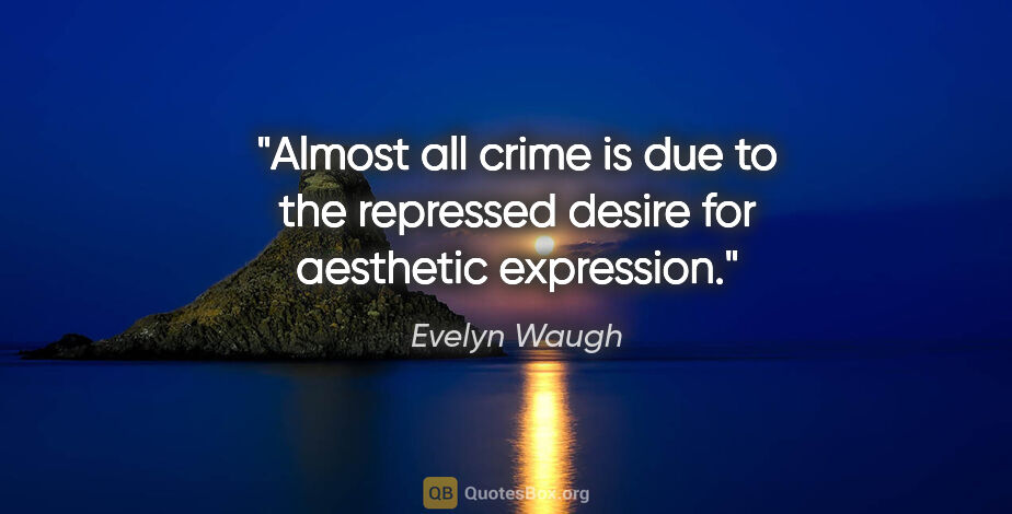 Evelyn Waugh quote: "Almost all crime is due to the repressed desire for aesthetic..."