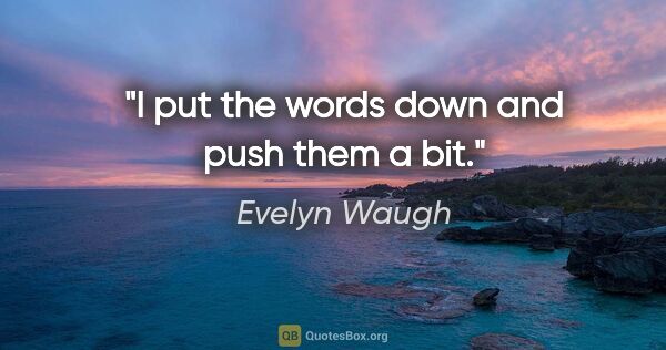 Evelyn Waugh quote: "I put the words down and push them a bit."