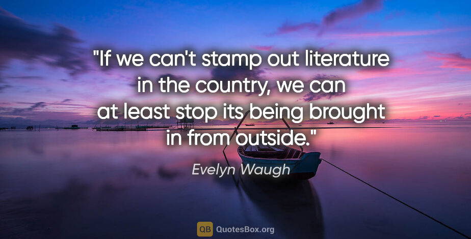 Evelyn Waugh quote: "If we can't stamp out literature in the country, we can at..."