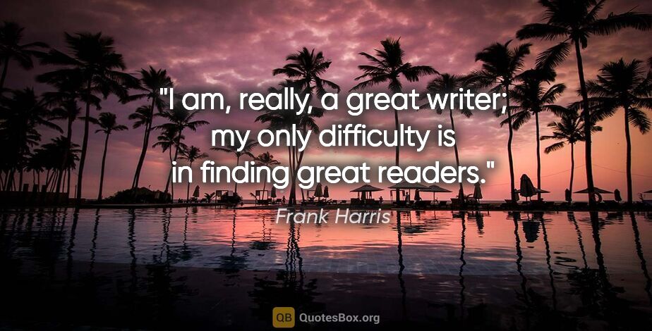 Frank Harris quote: "I am, really, a great writer; my only difficulty is in finding..."