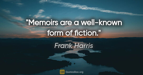 Frank Harris quote: "Memoirs are a well-known form of fiction."