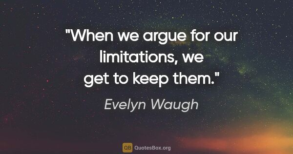 Evelyn Waugh quote: "When we argue for our limitations, we get to keep them."